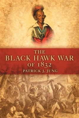 The Black Hawk War of 1832 by Patrick J. Jung