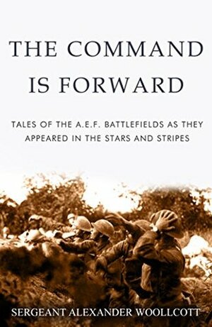 The Command is Forward: Tales of the A. E. F. battlefields as they appeared in The Stars and Stripes by Alexander Woollcott
