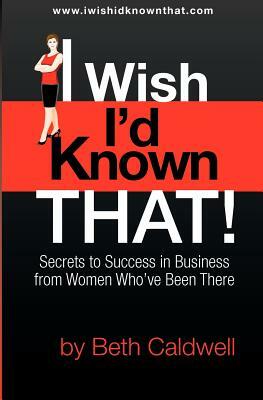 I Wish I'd Known That!: Secrets to Success in Business from Women Who've Been There by Beth Caldwell