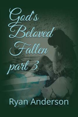 God's Beloved Fallen Part 3 by Ryan Anderson