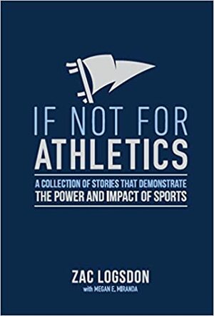 If Not for Athletics - A collection of stories that demonstrate the power and impact of sports by Zac Logsdon