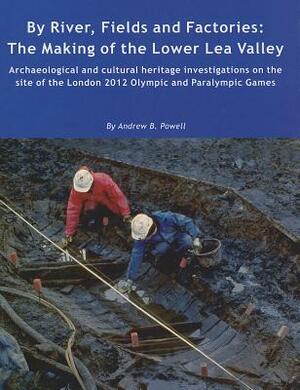 By River, Fields and Factories: The Making of the Lower Lea Valley by Andrew B. Powell