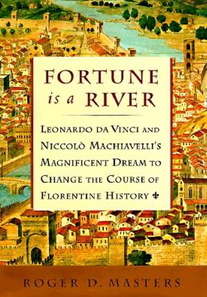 Fortune is a River: Leonardo Da Vinci and Niccolo Machiavelli's Magnificent Dream to Change the Course of Florentine History by Roger D. Masters