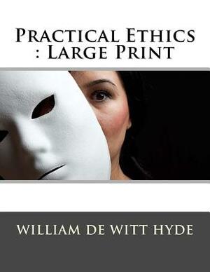 Practical Ethics: Large Print by William De Witt Hyde