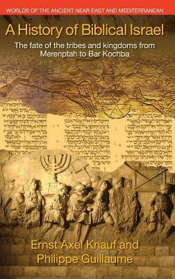 A History of Biblical Israel: The Fate of the Tribes and Kingdoms from Merenptah to Bar Kochba by Philippe Guillaume, Axel Knauf