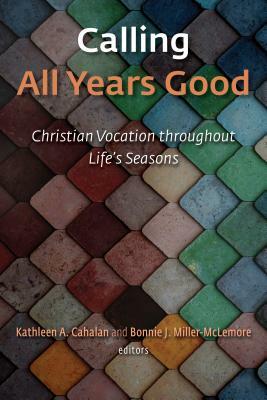 Calling All Years Good: Christian Vocation Throughout Life's Seasons by Bonnie J. Miller-McLemore, Kathleen A. Cahalan