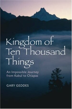 Kingdom of Ten Thousand Things: An Impossible Journey from Kabul to Chiapas by Gary Geddes