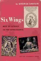 Six Wings: Men Of Science In The Renaissance by George Sarton
