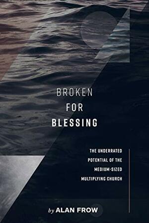 Broken for Blessing: The Underrated Potential of the Medium-Sized Multiplying Church by Brett McCracken, Todd Proctor, Alan Frow