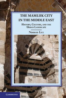 The Mamluk City in the Middle East: History, Culture, and the Urban Landscape by Nimrod Luz
