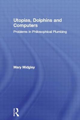 Utopias, Dolphins and Computers: Problems in Philosophical Plumbing by Mary Midgley