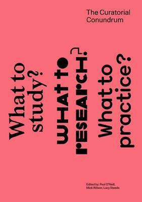 The Curatorial Conundrum: What to Study? What to Research? What to Practice? by Lucy Steeds, Mick Wilson, Paul O'Neill