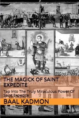 The Magick of Saint Expedite: Tap into the Truly Miraculous Power of Saint Expedite by Baal Kadmon