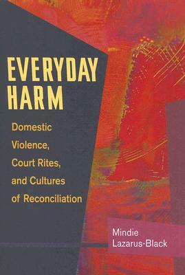 Everyday Harm: Domestic Violence, Court Rites, and Cultures of Reconciliation by Mindie Lazarus-Black