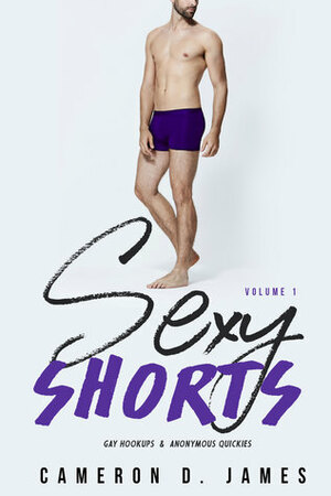 Sexy Shorts: Gay Hookups and Anonymous Quickies: Volume One by Cameron D. James