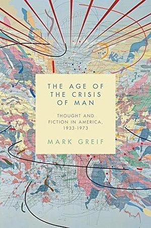 The Age of the Crisis of Man: Thought and Fiction in America, 1933–1973 by Mark Greif, Mark Greif