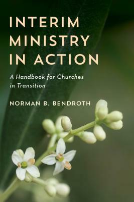 Interim Ministry in Action: A Handbook for Churches in Transition by Norman B. Bendroth