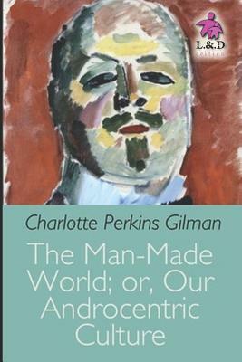 The Man-Made World; Or, Our Androcentric Culture by Charlotte Perkins Gilman