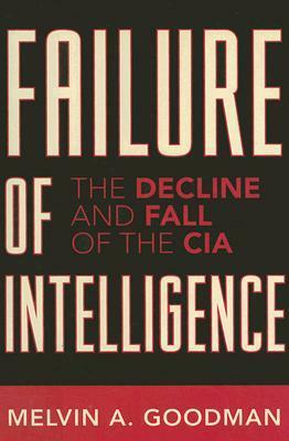 Failure of Intelligence: The Decline and Fall of the CIA by Melvin A. Goodman