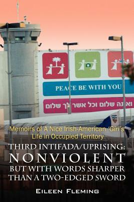 Third Intifada/Uprising: Nonviolent But with Words Sharper Than a Two-Edged Sword - Memoirs of a Nice Irish American 'Girl's' Life in Occupied by Eileen Fleming