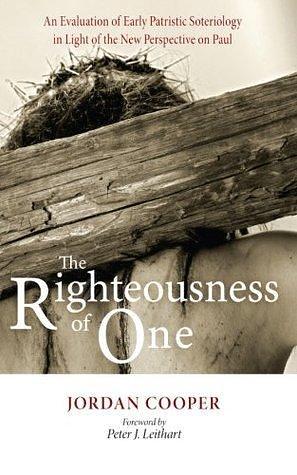 The Righteousness of One: An Evaluation of Early Patristic Soteriology in Light of the New Perspective on Paul by Jordan B. Cooper, Jordan B. Cooper