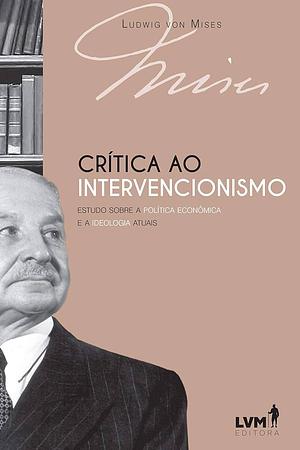 Crítica ao intervencionismo: Estudo sobre a política econômica e ideologia atuais by Ludwig von Mises