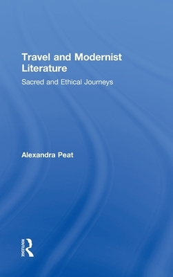 Travel and Modernist Literature: Sacred and Ethical Journeys by Alexandra Peat