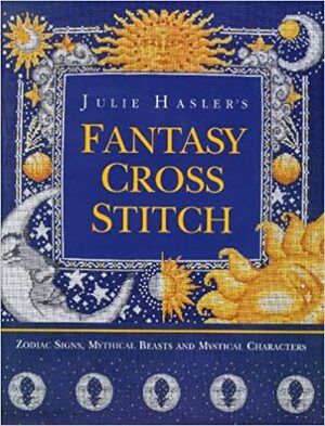 Julie Hasler's Fantasy Cross Stitch: Zodiac Signs, Mythical Beasts and Mystical Characters by Julie Hasler