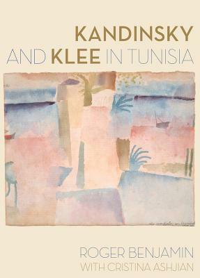 Kandinsky and Klee in Tunisia by Cristina Ashjian, Roger Benjamin