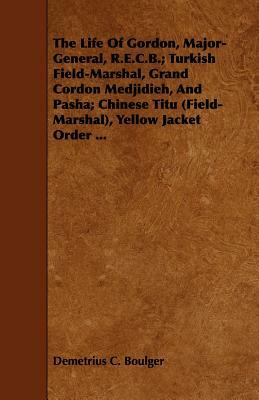 The Life of Gordon, Major-General, R.E.C.B.; Turkish Field-Marshal, Grand Cordon Medjidieh, and Pasha; Chinese Titu (Field-Marshal), Yellow Jacket Ord by Demetrius C. Boulger