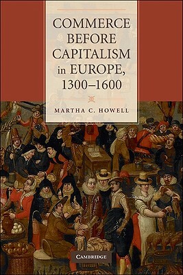 Commerce Before Capitalism in Europe, 1300-1600 by Martha C. Howell