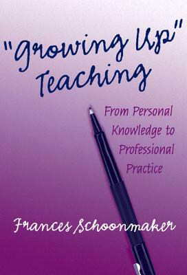 Growing Up Teaching:: From Personal Knowledge to Professional Practice by Frances Schoonmaker