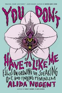 You Don't Have to Like Me: Essays on Growing Up, Speaking Out, and Finding Feminism by Alida Nugent
