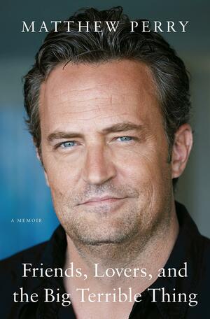 Friends, Lovers, and the Big Terrible Thing: A Memoir by Matthew Perry
