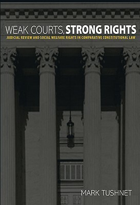 Weak Courts, Strong Rights: Judicial Review and Social Welfare Rights in Comparative Constitutional Law by Mark Tushnet