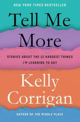 Tell Me More: Stories about the 12 Hardest Things I'm Learning to Say by Kelly Corrigan