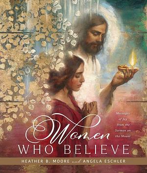 Women Who Believe: Messages of Joy from the Sermon on the Mount by Angela Eschler, Heather B. Moore