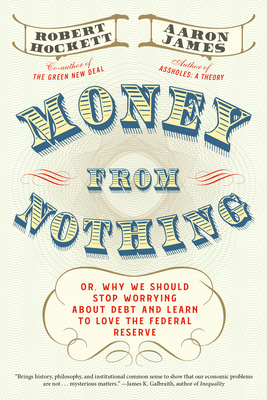 Money from Nothing: Or, Why We Should Stop Worrying about Debt and Learn to Love the Federal Reserve by Aaron James, Robert Hockett