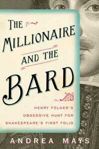 The Millionaire and the Bard: Henry Folger's Obsessive Hunt for Shakespeare's First Folio by Andrea Mays