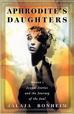 Aphrodite's Daughters: Women's Sexual Stories and the Journey of the Soul by Jalaja Bonheim