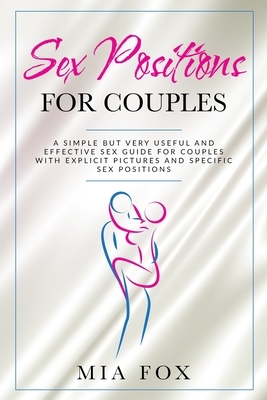 sex positions for couples: A simple but very useful and effective sex guide for couples, with explicit pictures and specific sex positions by Mia Fox