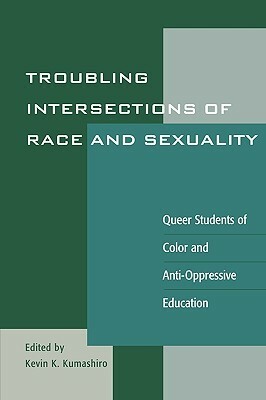 Troubling Intersections of Race and Sexuality: Queer Students of Color and Anti-Oppressive Education: Queer Students of Color and Anti-Oppressive Educ by Kevin K. Kumashiro