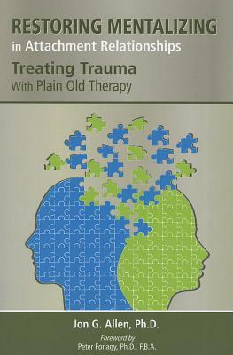 Restoring Mentalizing in Attachment Relationships: Treating Trauma with Plain Old Therapy by Jon G. Allen