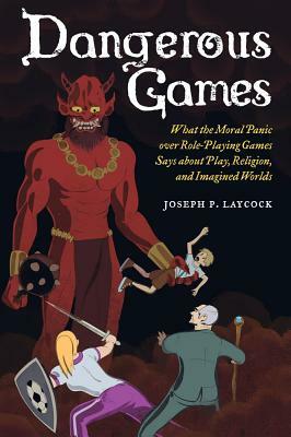 Dangerous Games: What the Moral Panic Over Role-Playing Games Says About Play, Religion, and Imagined Worlds by Joseph P. Laycock