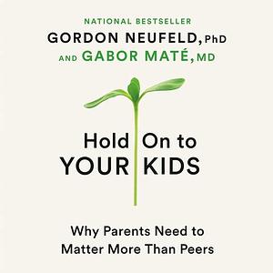 Hold On to Your Kids: Why Parents Need to Matter More Than Peers by Gabor Maté, Gordon Neufeld