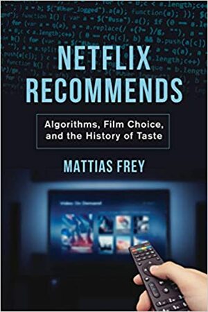 Netflix Recommends: Algorithms, Film Choice, and the History of Taste by Mattias Frey