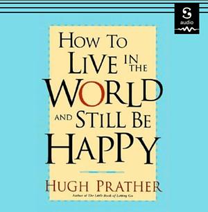 How to Live in the World and Still Be Happy by Hugh Prather