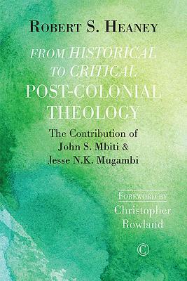 From Historical to Critical Post-Colonial Theology: The Contribution of John S. Mbiti and Jesse N.K. Mugambi by Robert S. Heaney