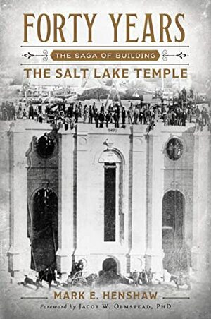 Forty Years: The Saga of Building the Salt Lake Temple by Mark E. Henshaw