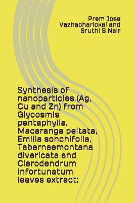 Synthesis of Nanoparticles (Ag, Cu and Zn) from Glycosmis Pentaphylla, Macaranga Peltata, Emilia Sonchifolia, Tabernaemontana Divericata and Clerodend by Sruthi S. Nair, Prem Jose Vazhacharickal